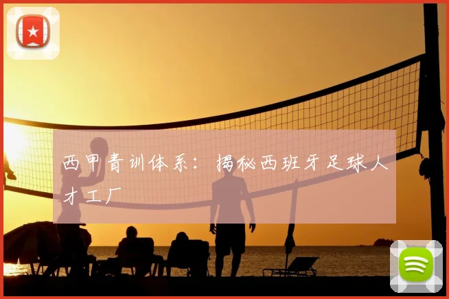 西甲青训体系：揭秘西班牙足球人才工厂