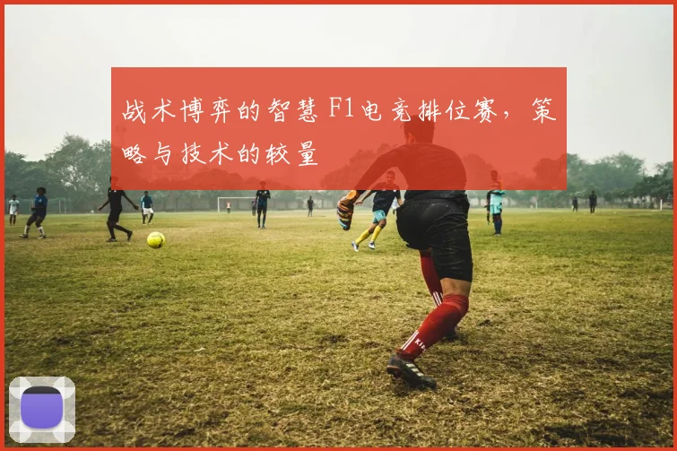 战术博弈的智慧 F1电竞排位赛,策略与技术的较量