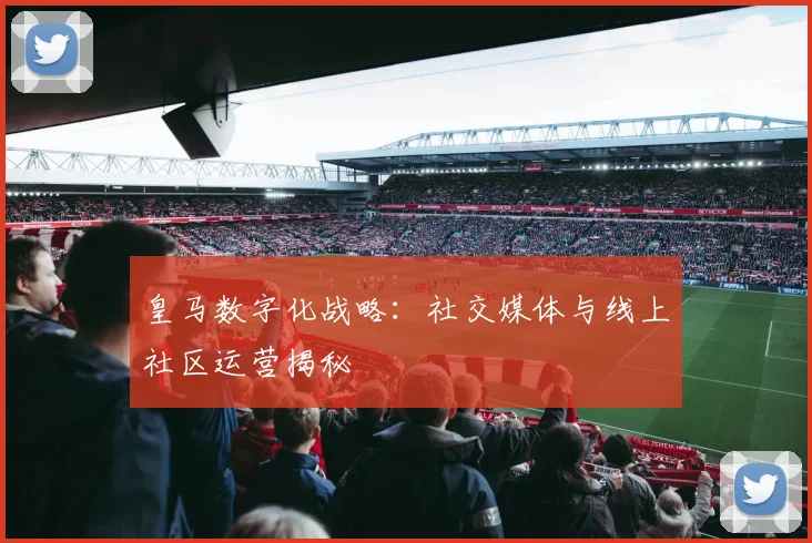 皇马数字化战略：社交媒体与线上社区运营揭秘