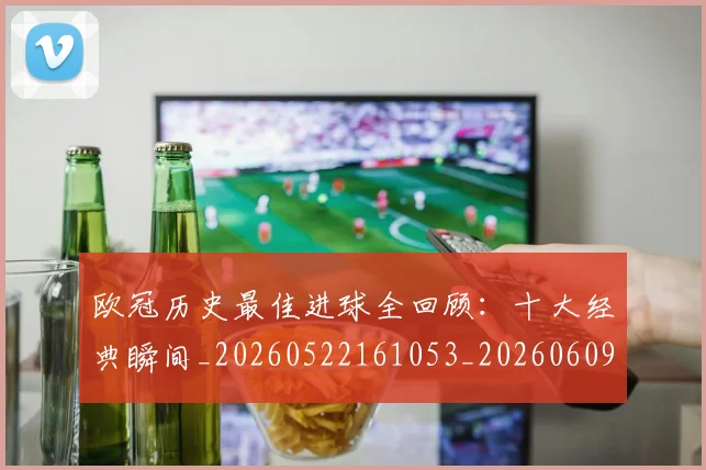 欧冠历史最佳进球全回顾：十大经典瞬间_20260522161053_20260609224633