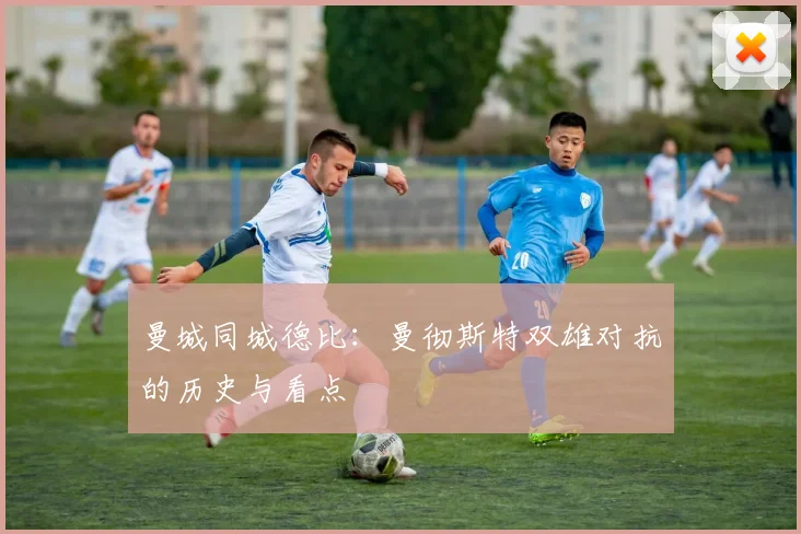 曼城同城德比:曼彻斯特双雄对抗的历史与看点