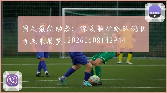 国足最新动态:深度解析球队现状与未来展望_20260608142944