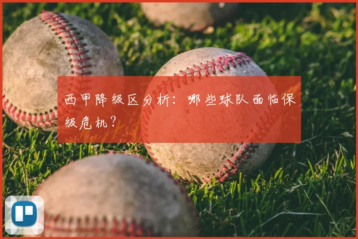 西甲降级区分析:哪些球队面临保级危机?