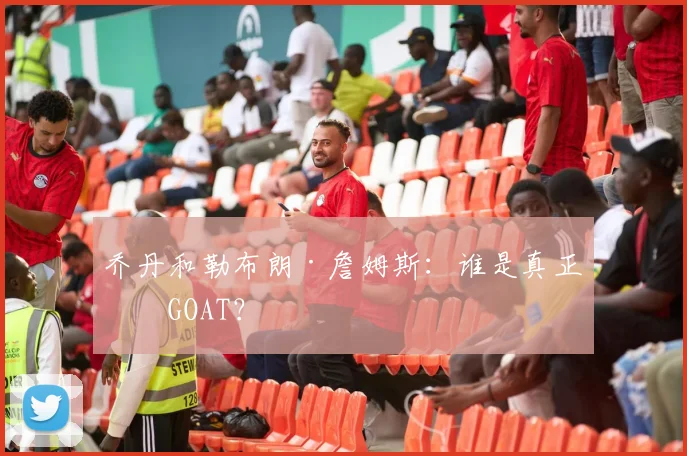 乔丹和勒布朗·詹姆斯:谁是真正的GOAT?