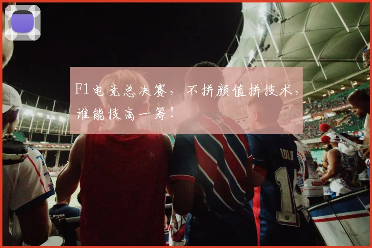 F1电竞总决赛,不拼颜值拼技术,谁能技高一筹!