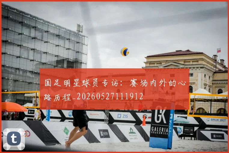 国足明星球员专访:赛场内外的心路历程_20260527111912
