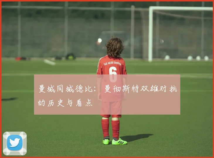 曼城同城德比:曼彻斯特双雄对抗的历史与看点