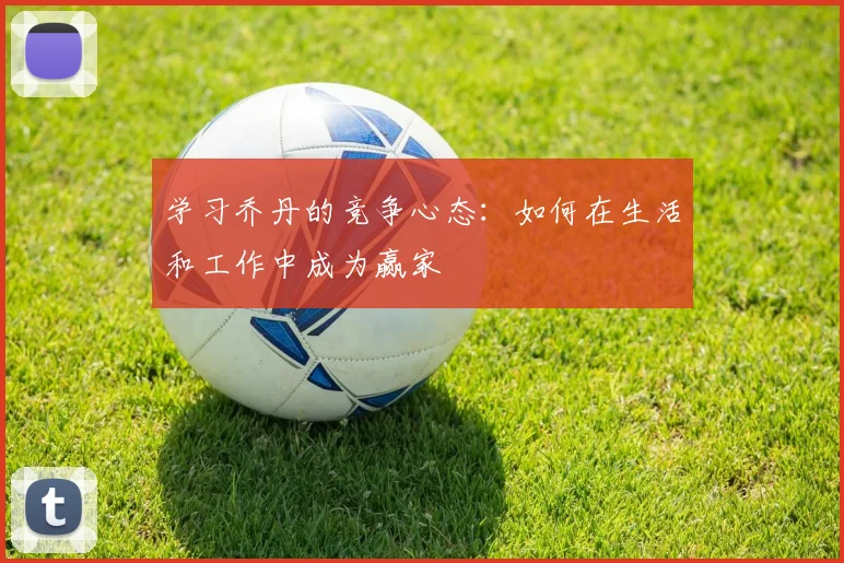 学习乔丹的竞争心态：如何在生活和工作中成为赢家