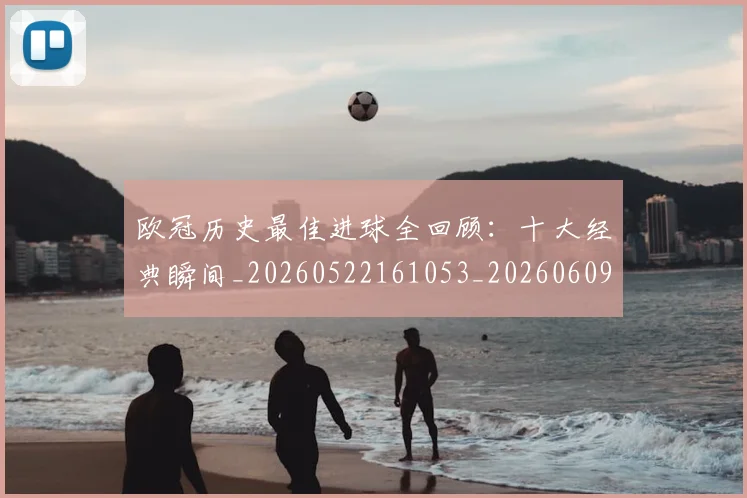 欧冠历史最佳进球全回顾：十大经典瞬间_20260522161053_20260609224633