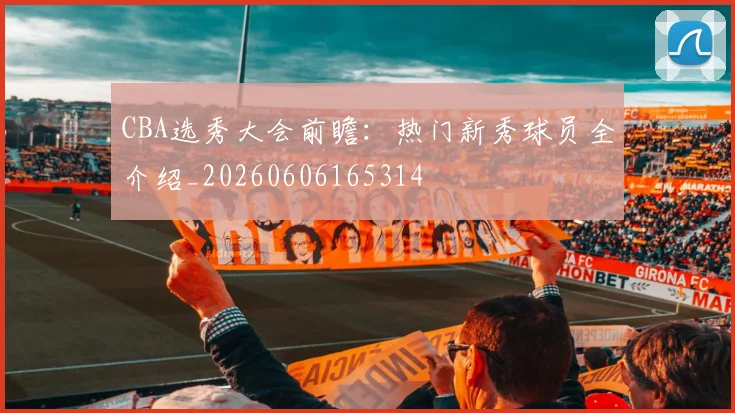 CBA选秀大会前瞻：热门新秀球员全介绍_20260606165314