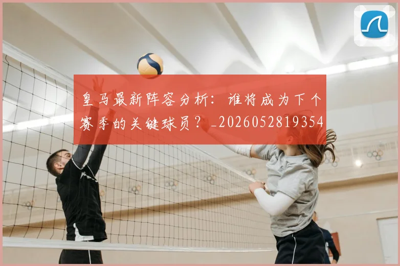 皇马最新阵容分析:谁将成为下个赛季的关键球员?_20260528193540_20260609234109
