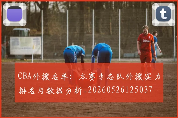 CBA外援名单:本赛季各队外援实力排名与数据分析_20260526125037