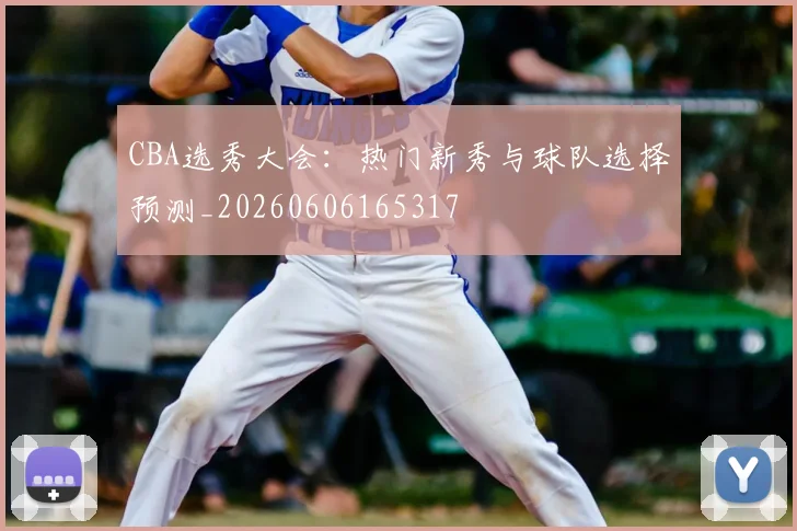 CBA选秀大会:热门新秀与球队选择预测_20260606165317