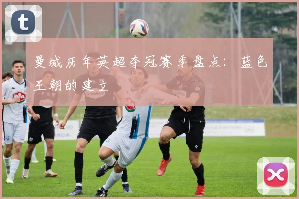 曼城历年英超夺冠赛季盘点：蓝色王朝的建立