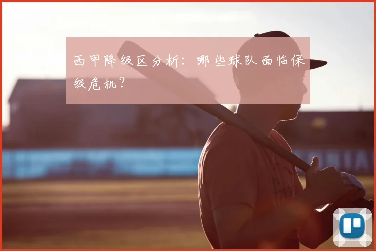 西甲降级区分析:哪些球队面临保级危机?